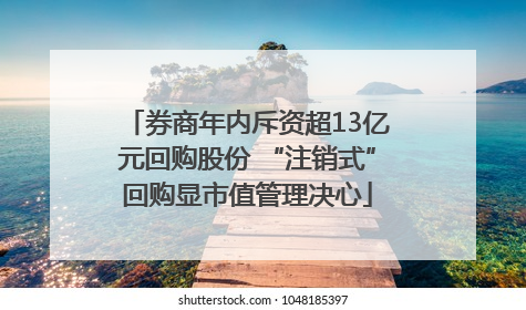 券商年内斥资超13亿元回购股份 “注销式”回购显市值管理决心